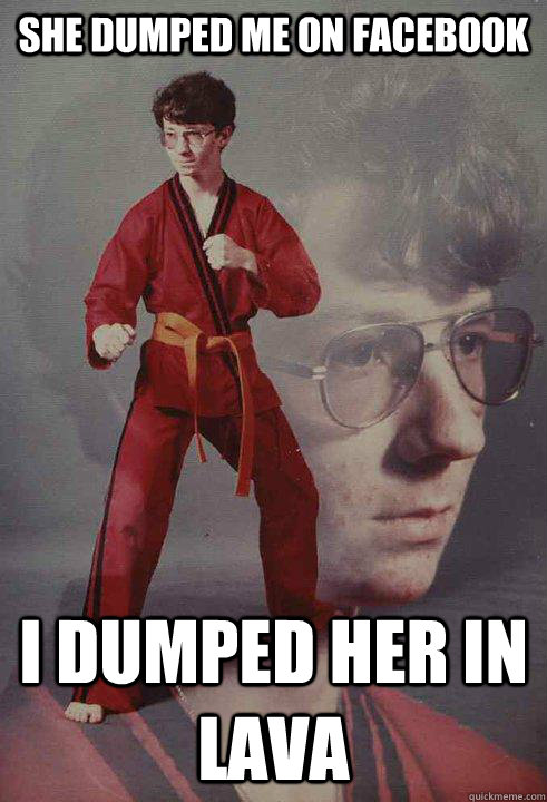 She dumped me on Facebook I dumped her in lava - She dumped me on Facebook I dumped her in lava  Karate Kyle