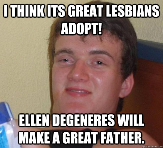 I think its great lesbians adopt! Ellen DeGeneres will make a great father.  