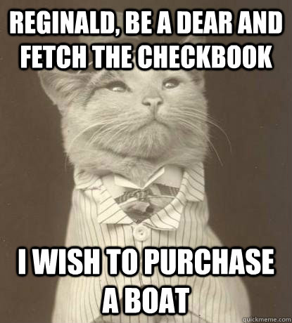 reginald, be a dear and fetch the checkbook I wish to purchase a boat  Aristocat