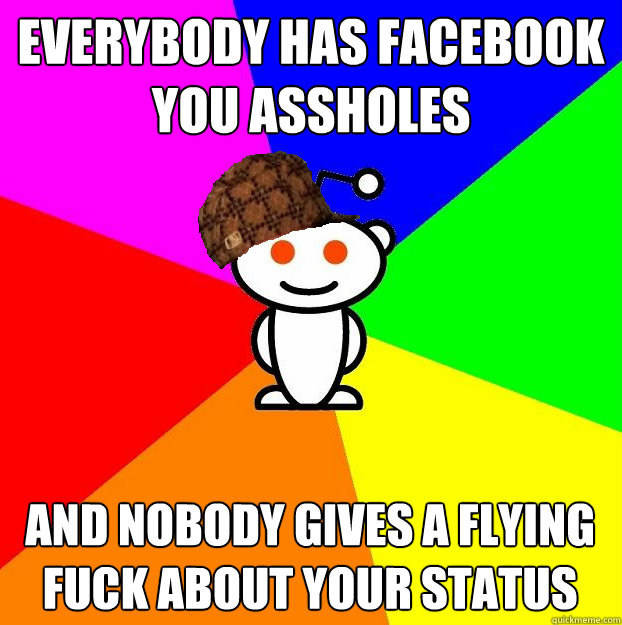 EveryBODY has facebook you assholes and Nobody gives a flying fuck about your status  Scumbag Redditor