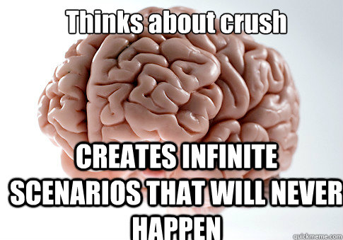 Thinks about crush CREATES INFINITE SCENARIOS THAT WILL NEVER HAPPEN  Scumbag Brain