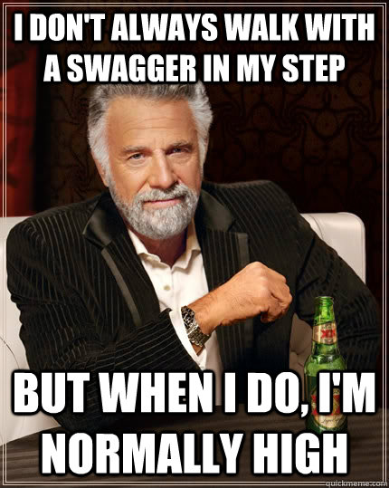 I Don't always walk with a swagger in my step but when I do, I'm normally high - I Don't always walk with a swagger in my step but when I do, I'm normally high  The Most Interesting Man In The World