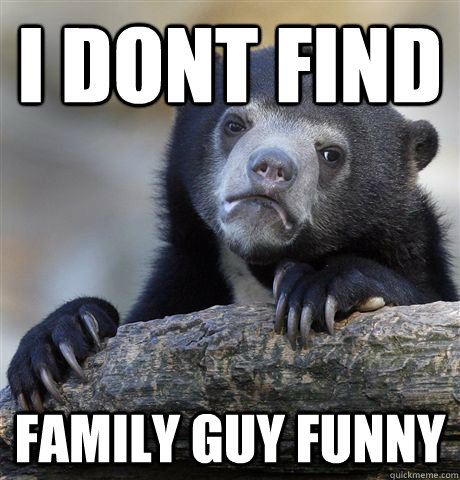 I dont find family guy funny  Confession Bear