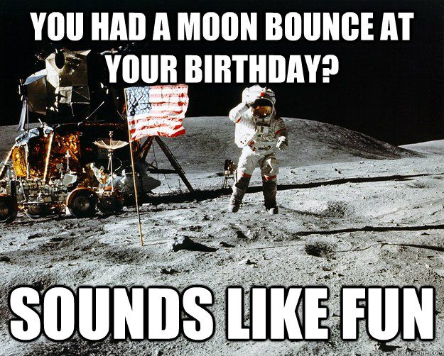 you had a moon bounce at your birthday? sounds like fun  Unimpressed Astronaut