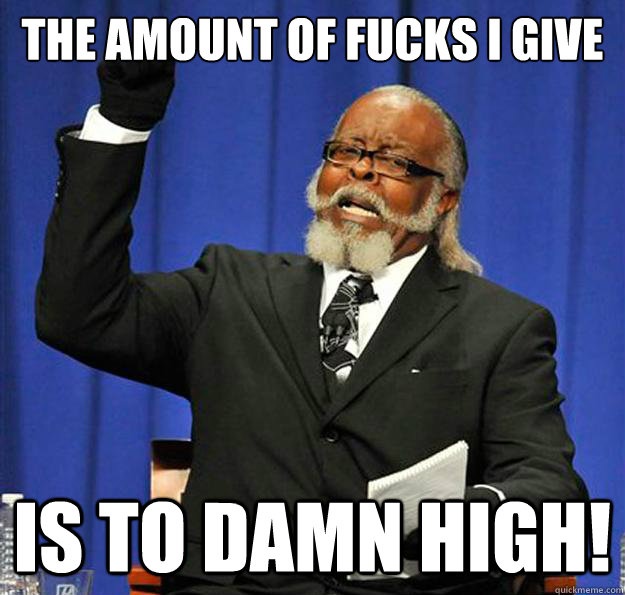 The amount of fucks I give Is to damn high!  Jimmy McMillan