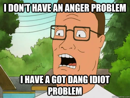 I don't have an anger problem I have a got dang idiot problem - I don't have an anger problem I have a got dang idiot problem  Upset Hank Hill