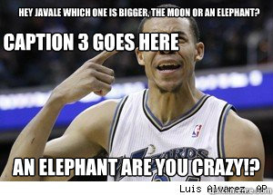 hey javale which one is bigger, the moon or an elephant? an elephant are you crazy!? Caption 3 goes here  JaVale McGee