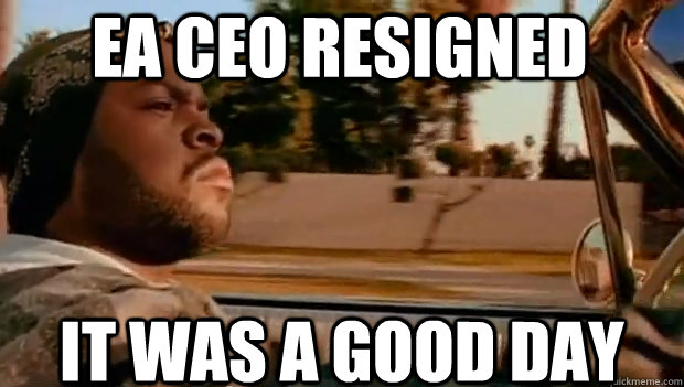 EA CEO RESIGNED IT WAS A GOOD DAY  It was a good day