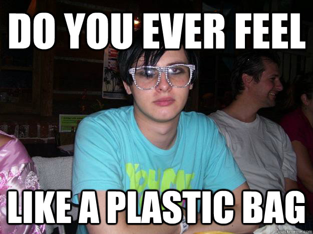 do you ever feel like a plastic bag  