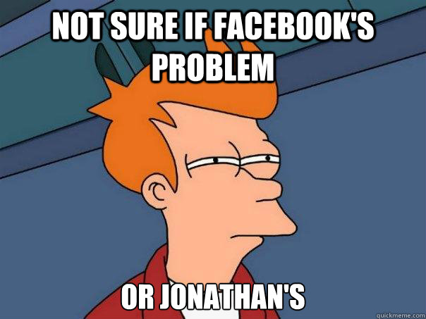 Not sure if Facebook's problem or Jonathan's  Futurama Fry