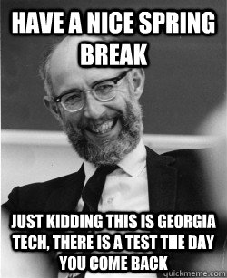 Have a nice spring break just kidding this is Georgia Tech, there is a test the day you come back  Economics Professor