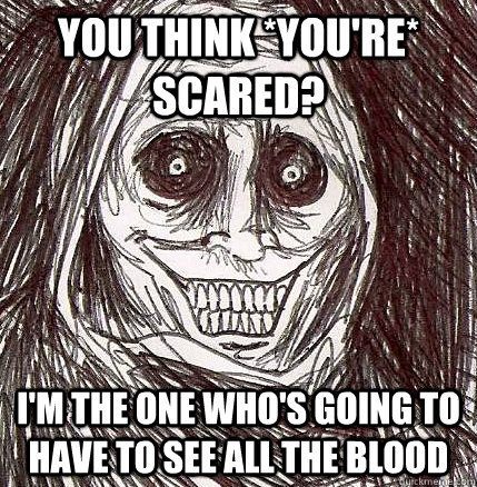 you think *you're* scared? I'm the one who's going to have to see all the blood - you think *you're* scared? I'm the one who's going to have to see all the blood  Horrifying Houseguest