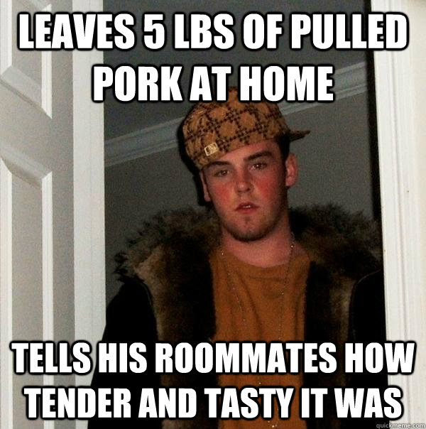 Leaves 5 lbs of pulled pork at home tells his roommates how tender and tasty it was  Scumbag Steve