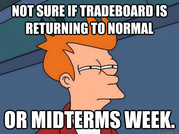 not sure if tradeboard is returning to normal or midterms week.  Futurama Fry