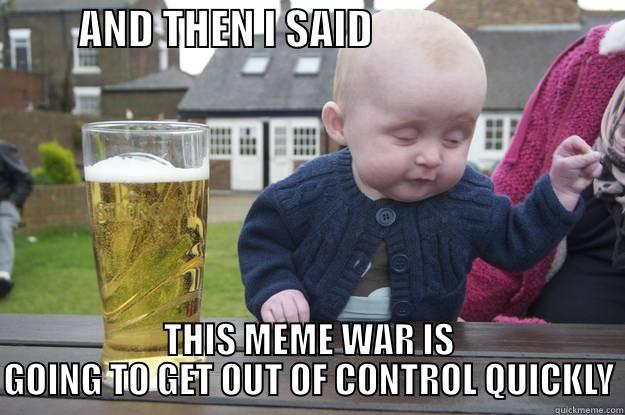          AND THEN I SAID                               THIS MEME WAR IS GOING TO GET OUT OF CONTROL QUICKLY drunk baby