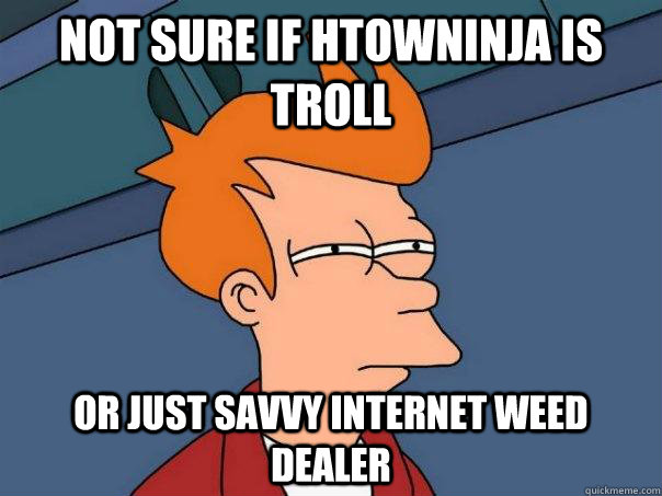 Not sure if Htowninja is troll  Or just savvy internet weed dealer - Not sure if Htowninja is troll  Or just savvy internet weed dealer  Futurama Fry