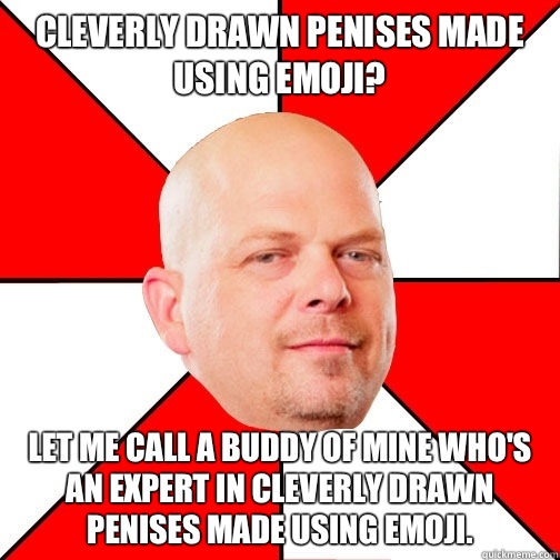 cleverly drawn penises made using emoji? let me call a buddy of mine who's an expert in cleverly drawn penises made using emoji.  Pawn Star