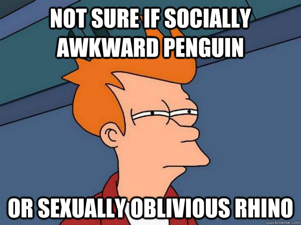 Not sure if Socially Awkward Penguin Or Sexually Oblivious Rhino  Futurama Fry