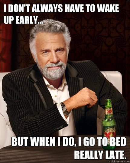 I don't always have to wake up early... But when I do, I go to bed really late.  Dos Equis man