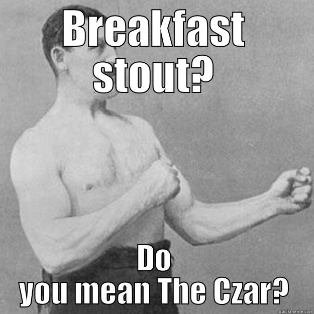 BREAKFAST STOUT? DO YOU MEAN THE CZAR? overly manly man