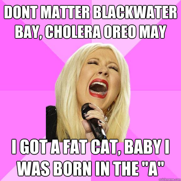 dont matter blackwater bay, cholera oreo may i got a fat cat, baby i was born in the 