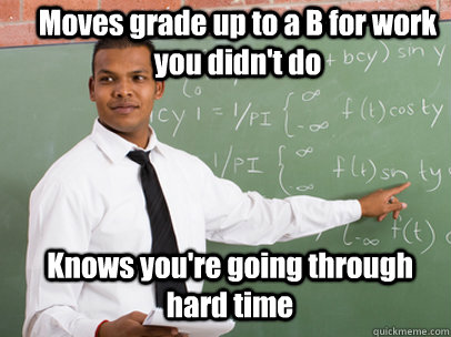 Moves grade up to a B for work you didn't do Knows you're going through  hard time  Good Guy Teacher