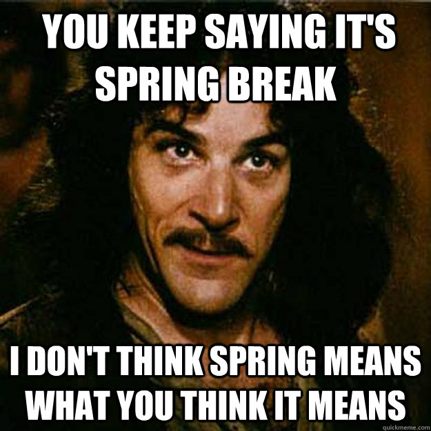  You keep saying it's spring break I don't think spring means what you think it means  Inigo Montoya