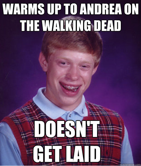 warms up to andrea on
the walking dead doesn't
get laid  Bad Luck Brian