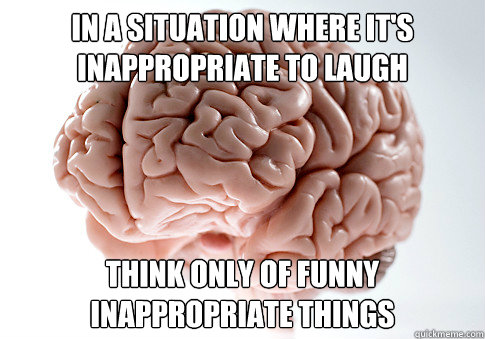 In a situation where it's inappropriate to laugh think only of funny inappropriate things  Scumbag Brain