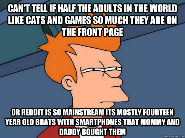 Can't tell if half the adults in the world like cats and games so much they are on the front page or reddit is so mainstream its mostly fourteen year old brats with smartphones that mommy and daddy bought them  Futurama Fry