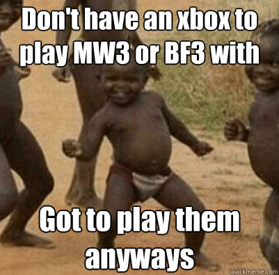 Don't have an xbox to play MW3 or BF3 with Got to play them anyways  Third World Success Kid