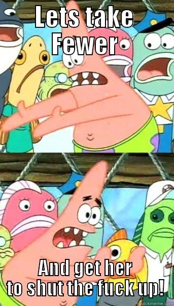 LETS TAKE FEWER AND GET HER TO SHUT THE FUCK UP! Push it somewhere else Patrick