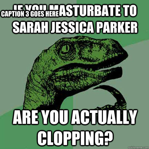 If you masturbate to sarah jessica parker are you actually clopping? Caption 3 goes here  Philosoraptor