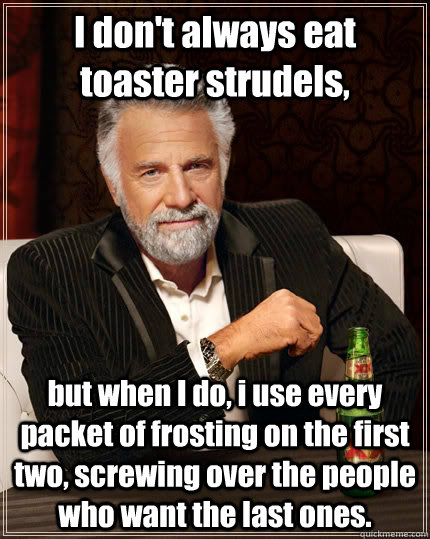 I don't always eat toaster strudels,  but when I do, i use every packet of frosting on the first two, screwing over the people who want the last ones.   - I don't always eat toaster strudels,  but when I do, i use every packet of frosting on the first two, screwing over the people who want the last ones.    The Most Interesting Man In The World