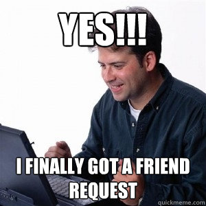 yes!!! I finally got a friend request  Lonely Computer Guy