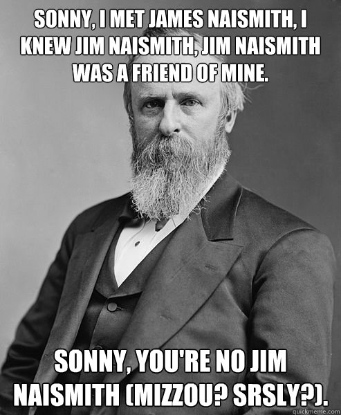 Sonny, I met James Naismith, I knew Jim Naismith, Jim Naismith was a friend of mine.  Sonny, you're no Jim Naismith (Mizzou? Srsly?).  hip rutherford b hayes