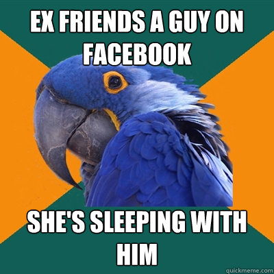 Ex friends a guy on Facebook  She's sleeping with him  Paranoid Parrot