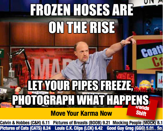 FROZEN HOSES ARE 
ON THE RISE
 LET YOUR PIPES FREEZE, PHOTOGRAPH WHAT HAPPENS - FROZEN HOSES ARE 
ON THE RISE
 LET YOUR PIPES FREEZE, PHOTOGRAPH WHAT HAPPENS  Mad Karma with Jim Cramer