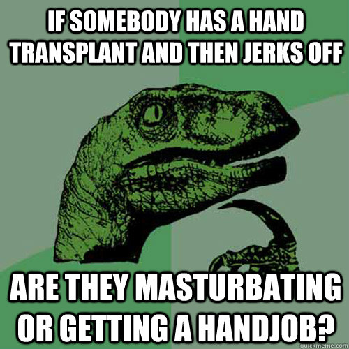 if somebody has a hand transplant and then jerks off are they masturbating or getting a handjob?  Philosoraptor