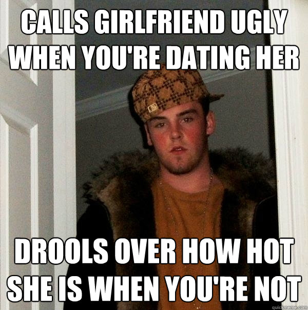 calls girlfriend ugly when you're dating her drools over how hot she is when you're not  Scumbag Steve