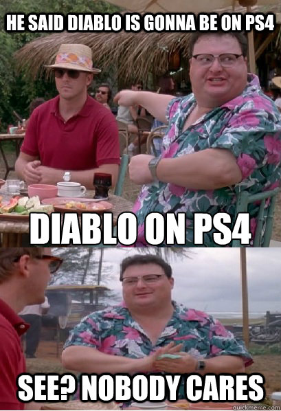 He said diablo is gonna be on ps4 diablo on ps4 See? nobody cares  Nobody Cares