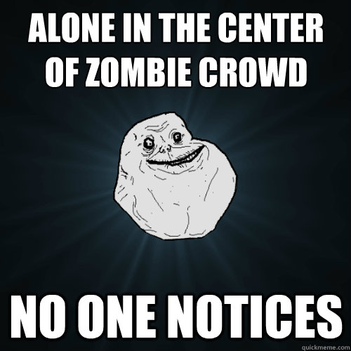 Alone in the center
of Zombie crowd nO ONE NOTICES  Forever Alone