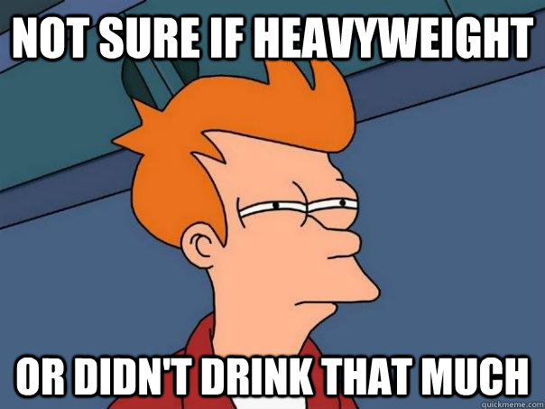 not sure if heavyweight or didn't drink that much - not sure if heavyweight or didn't drink that much  Futurama Fry