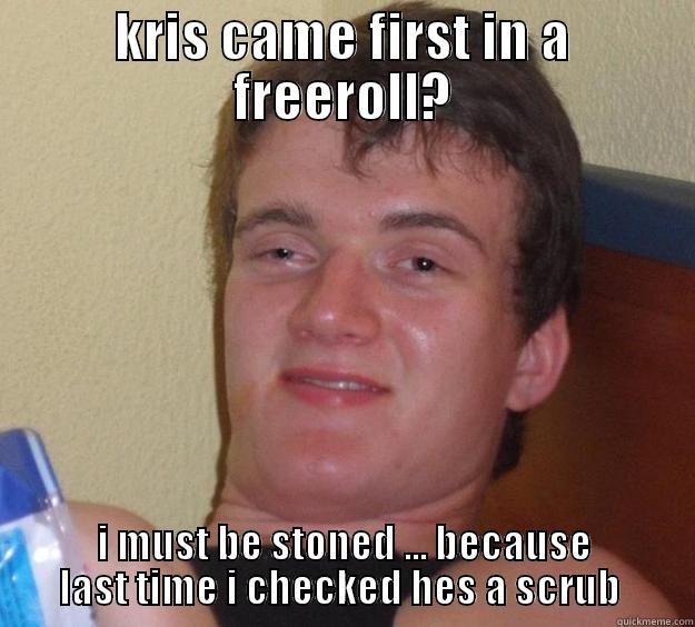 #kris chay's life - KRIS CAME FIRST IN A FREEROLL? I MUST BE STONED ... BECAUSE LAST TIME I CHECKED HES A SCRUB  10 Guy