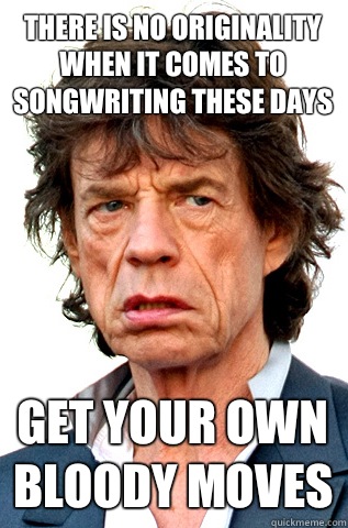 There is no originality when it comes to songwriting these days Get your own bloody moves  