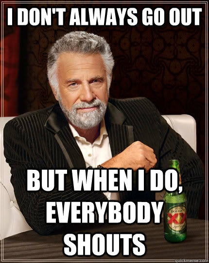 I Don't always go out but when I do, everybody shouts  The Most Interesting Man In The World