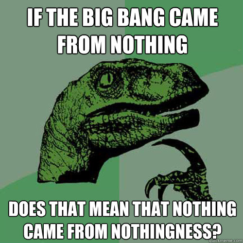 If the big bang came from nothing does that mean that nothing came from Nothingness? - If the big bang came from nothing does that mean that nothing came from Nothingness?  Philosoraptor