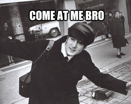 Come at me bro  John lennon Come at me bro