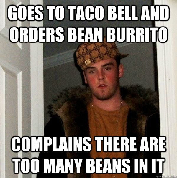 Goes to taco bell and orders bean burrito complains there are too many beans in it - Goes to taco bell and orders bean burrito complains there are too many beans in it  Scumbag Steve