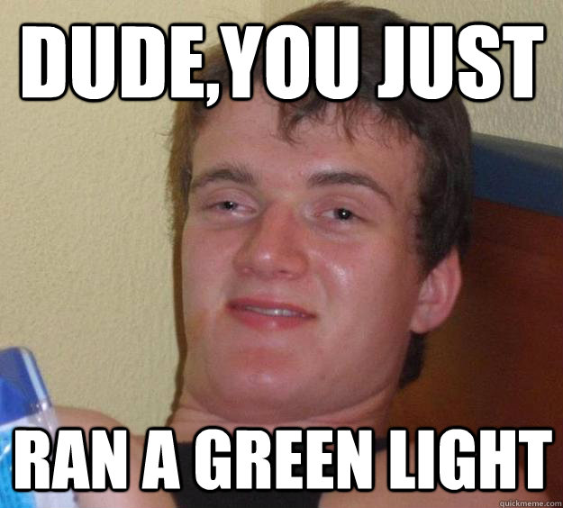 Dude,You Just  Ran a Green Light  10 Guy